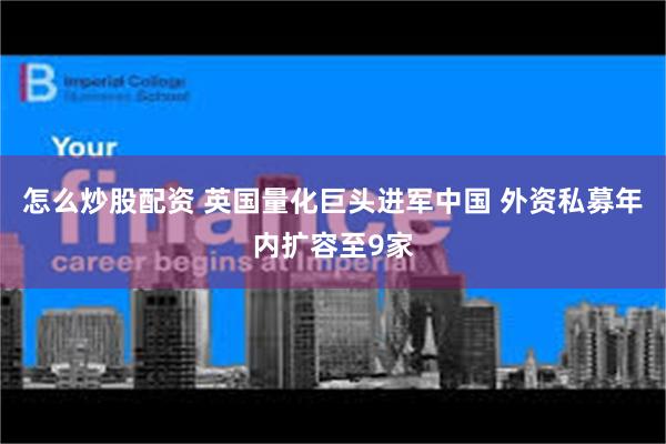 怎么炒股配资 英国量化巨头进军中国 外资私募年内扩容至9家