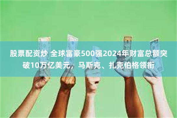 股票配资炒 全球富豪500强2024年财富总额突破10万亿美元，马斯克、扎克伯格领衔