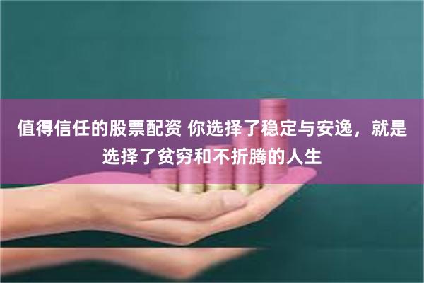 值得信任的股票配资 你选择了稳定与安逸，就是选择了贫穷和不折腾的人生