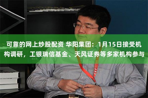 可靠的网上炒股配资 华阳集团：1月15日接受机构调研，工银瑞信基金、天风证券等多家机构参与