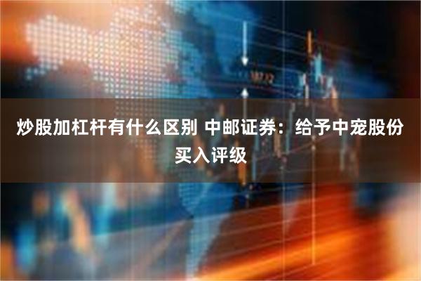 炒股加杠杆有什么区别 中邮证券：给予中宠股份买入评级