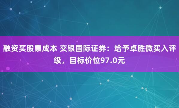 融资买股票成本 交银国际证券：给予卓胜微买入评级，目标价位97.0元