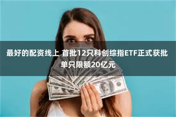 最好的配资线上 首批12只科创综指ETF正式获批 单只限额20亿元