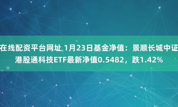 在线配资平台网址 1月23日基金净值：景顺长城中证港股通科技ETF最新净值0.5482，跌1.42%