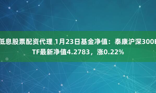 低息股票配资代理 1月23日基金净值：泰康沪深300ETF最新净值4.2783，涨0.22%