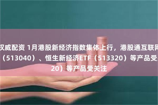 权威配资 1月港股新经济指数集体上行，港股通互联网ETF（513040）、恒生新经济ETF（513320）等产品受关注