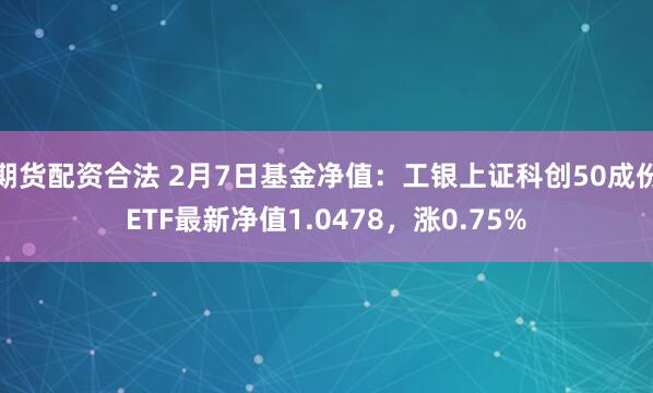 期货配资合法 2月7日基金净值：工银上证科创50成份ETF最新净值1.0478，涨0.75%