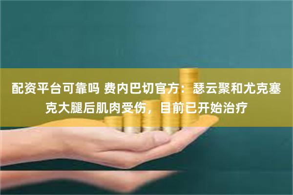 配资平台可靠吗 费内巴切官方：瑟云聚和尤克塞克大腿后肌肉受伤，目前已开始治疗