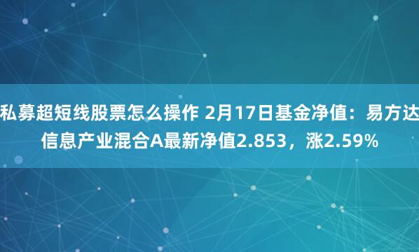 私募超短线股票怎么操作 2月17日基金净值：易方达信息产业混合A最新净值2.853，涨2.59%