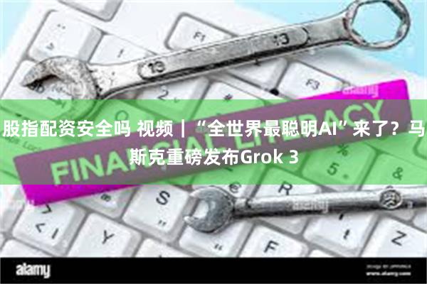 股指配资安全吗 视频｜“全世界最聪明AI”来了？马斯克重磅发布Grok 3