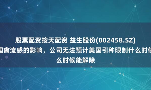 股票配资按天配资 益生股份(002458.SZ)：受美国禽流感的影响，公司无法预计美国引种限制什么时候能解除