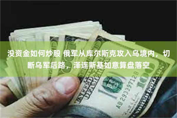 没资金如何炒股 俄军从库尔斯克攻入乌境内，切断乌军后路，泽连斯基如意算盘落空