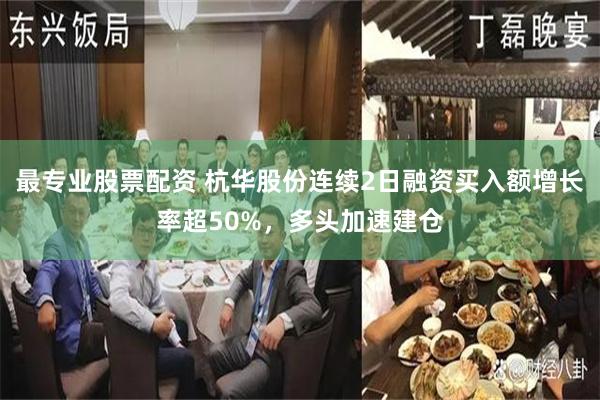 最专业股票配资 杭华股份连续2日融资买入额增长率超50%，多头加速建仓