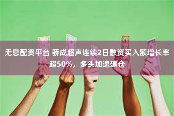 无息配资平台 骄成超声连续2日融资买入额增长率超50%，多头加速建仓