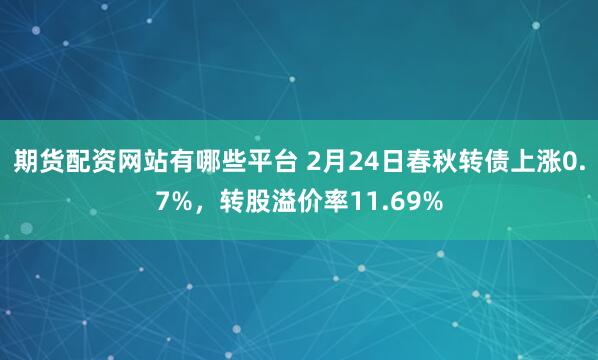 期货配资网站有哪些平台 2月24日春秋转债上涨0.7%，转股溢价率11.69%