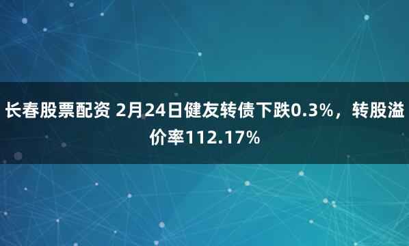 长春股票配资 2月24日健友转债下跌0.3%，转股溢价率112.17%