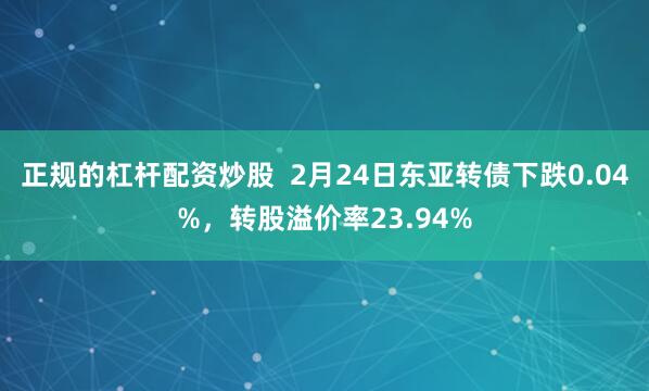 正规的杠杆配资炒股  2月24日东亚转债下跌0.04%，转股溢价率23.94%