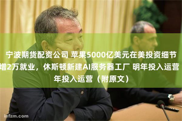 宁波期货配资公司 苹果5000亿美元在美投资细节浮出：新增2万就业，休斯顿新建AI服务器工厂 明年投入运营（附原文）