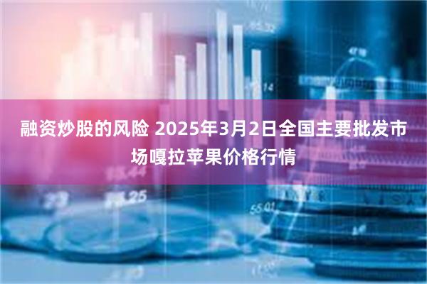 融资炒股的风险 2025年3月2日全国主要批发市场嘎拉苹果价格行情