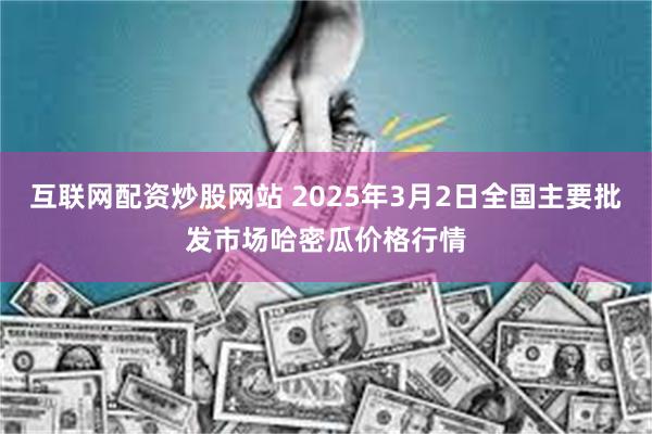 互联网配资炒股网站 2025年3月2日全国主要批发市场哈密瓜价格行情