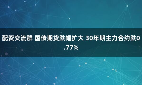 配资交流群 国债期货跌幅扩大 30年期主力合约跌0.77%