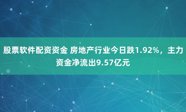 股票软件配资资金 房地产行业今日跌1.92%，主力资金净流出9.57亿元