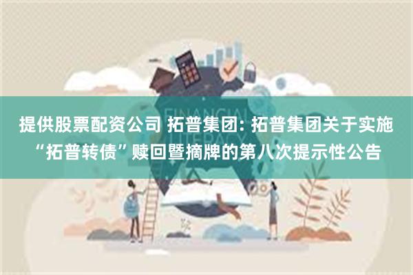 提供股票配资公司 拓普集团: 拓普集团关于实施“拓普转债”赎回暨摘牌的第八次提示性公告