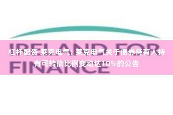 杠杆配资 莱克电气: 莱克电气关于债券持有人持有可转债比例变动达10%的公告