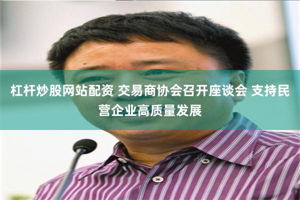 杠杆炒股网站配资 交易商协会召开座谈会 支持民营企业高质量发展