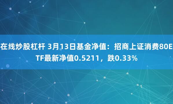 在线炒股杠杆 3月13日基金净值：招商上证消费80ETF最新净值0.5211，跌0.33%