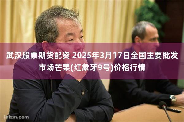 武汉股票期货配资 2025年3月17日全国主要批发市场芒果(红象牙9号)价格行情