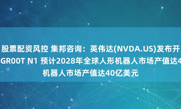 股票配资风控 集邦咨询：英伟达(NVDA.US)发布开源Isaac GR00T N1 预计2028年全球人形机器人市场产值达40亿美元