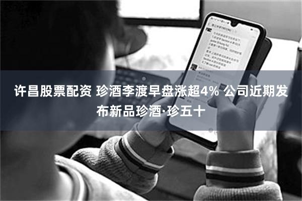 许昌股票配资 珍酒李渡早盘涨超4% 公司近期发布新品珍酒·珍五十