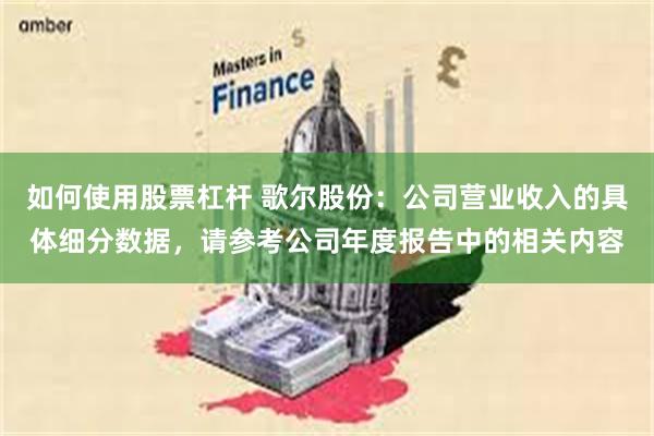 如何使用股票杠杆 歌尔股份：公司营业收入的具体细分数据，请参考公司年度报告中的相关内容