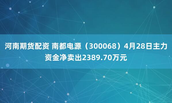 河南期货配资 南都电源（300068）4月28日主力资金净卖出2389.70万元